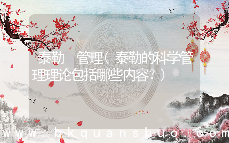 泰勒 管理(泰勒的科学管理理论包括哪些内容？)